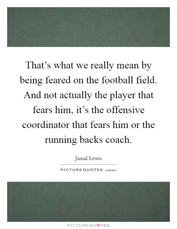 That's what we really mean by being feared on the football field. And not actually the player that fears him, it's the offensive coordinator that fears him or the running backs coach. Picture Quote #1