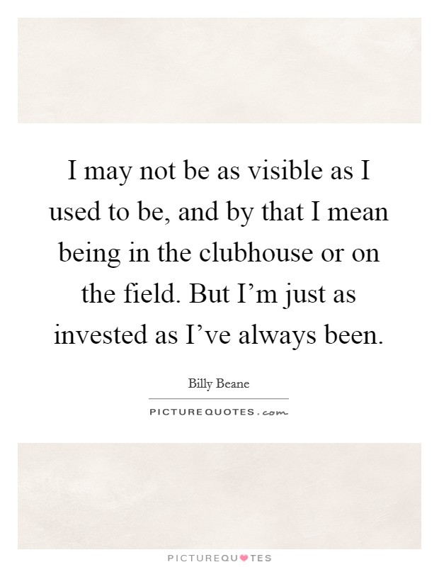 I may not be as visible as I used to be, and by that I mean being in the clubhouse or on the field. But I'm just as invested as I've always been. Picture Quote #1