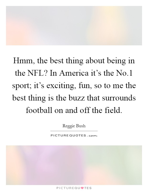 Hmm, the best thing about being in the NFL? In America it's the No.1 sport; it's exciting, fun, so to me the best thing is the buzz that surrounds football on and off the field. Picture Quote #1