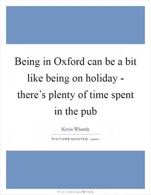 Being in Oxford can be a bit like being on holiday - there’s plenty of time spent in the pub Picture Quote #1