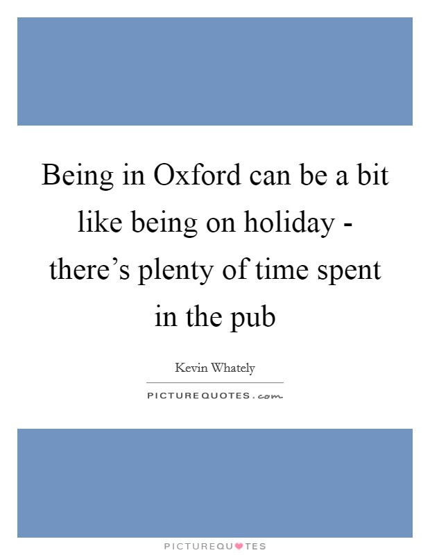 Being in Oxford can be a bit like being on holiday - there's plenty of time spent in the pub Picture Quote #1