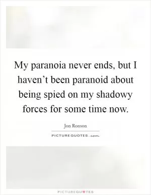 My paranoia never ends, but I haven’t been paranoid about being spied on my shadowy forces for some time now Picture Quote #1