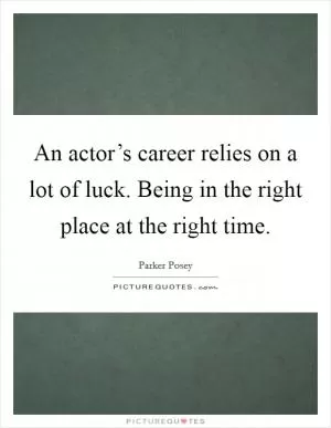 An actor’s career relies on a lot of luck. Being in the right place at the right time Picture Quote #1