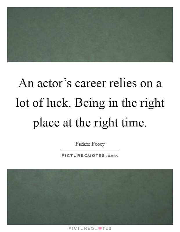 An actor's career relies on a lot of luck. Being in the right place at the right time. Picture Quote #1