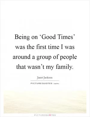 Being on ‘Good Times’ was the first time I was around a group of people that wasn’t my family Picture Quote #1