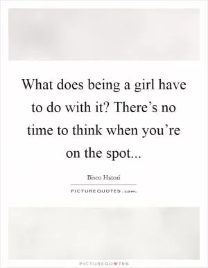 What does being a girl have to do with it? There’s no time to think when you’re on the spot Picture Quote #1
