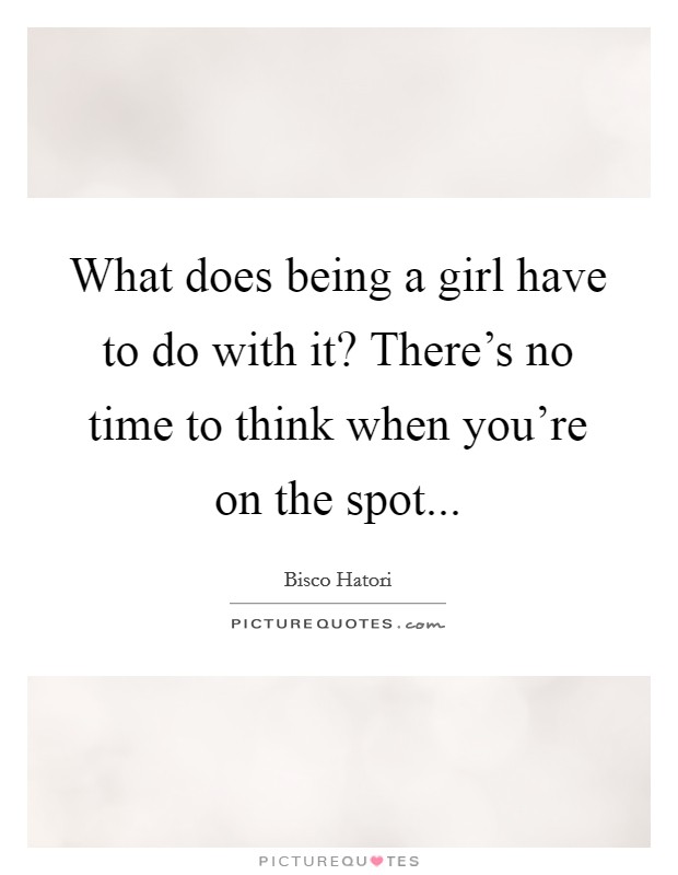 What does being a girl have to do with it? There's no time to think when you're on the spot... Picture Quote #1