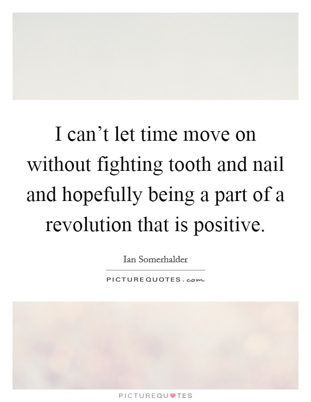 I can't let time move on without fighting tooth and nail and hopefully being a part of a revolution that is positive. Picture Quote #1