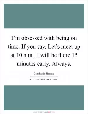 I’m obsessed with being on time. If you say, Let’s meet up at 10 a.m., I will be there 15 minutes early. Always Picture Quote #1