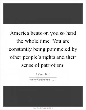America beats on you so hard the whole time. You are constantly being pummeled by other people’s rights and their sense of patriotism Picture Quote #1