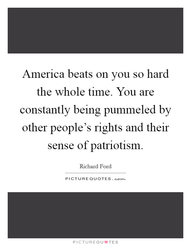 America beats on you so hard the whole time. You are constantly being pummeled by other people's rights and their sense of patriotism. Picture Quote #1