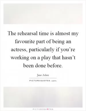 The rehearsal time is almost my favourite part of being an actress, particularly if you’re working on a play that hasn’t been done before Picture Quote #1