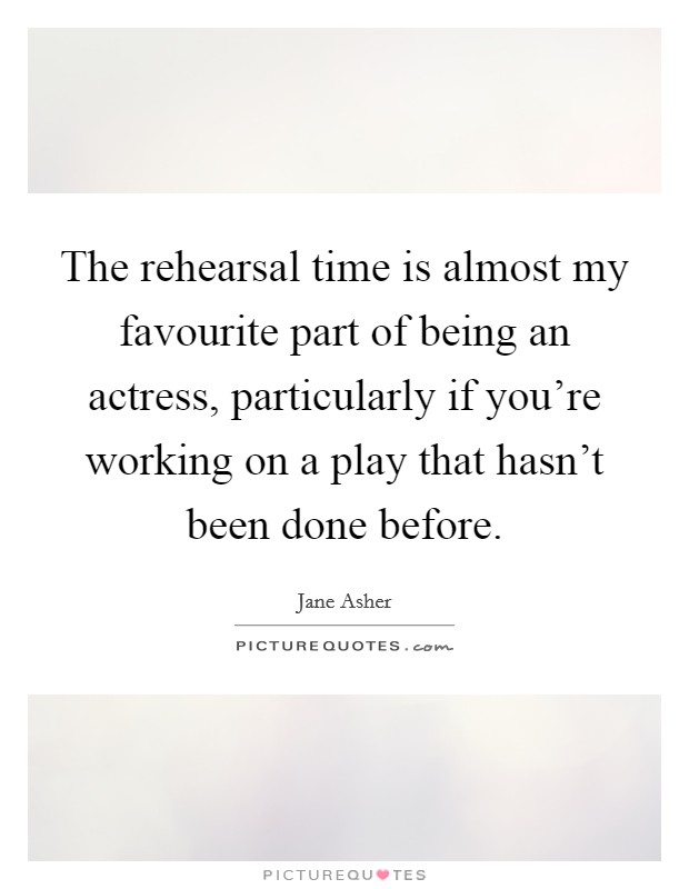 The rehearsal time is almost my favourite part of being an actress, particularly if you're working on a play that hasn't been done before. Picture Quote #1