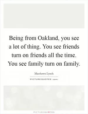Being from Oakland, you see a lot of thing. You see friends turn on friends all the time. You see family turn on family Picture Quote #1