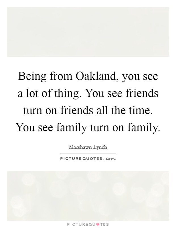 Being from Oakland, you see a lot of thing. You see friends turn on friends all the time. You see family turn on family. Picture Quote #1