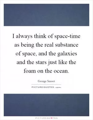 I always think of space-time as being the real substance of space, and the galaxies and the stars just like the foam on the ocean Picture Quote #1