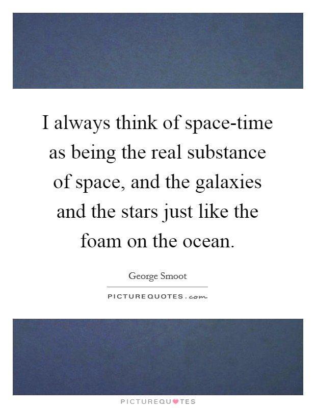 I always think of space-time as being the real substance of space, and the galaxies and the stars just like the foam on the ocean. Picture Quote #1