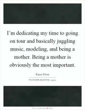 I’m dedicating my time to going on tour and basically juggling music, modeling, and being a mother. Being a mother is obviously the most important Picture Quote #1