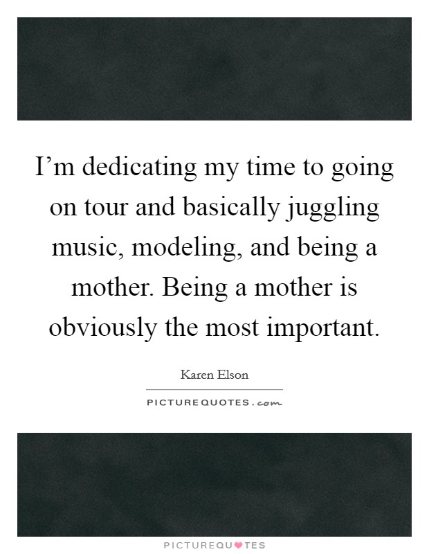 I'm dedicating my time to going on tour and basically juggling music, modeling, and being a mother. Being a mother is obviously the most important. Picture Quote #1