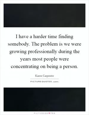I have a harder time finding somebody. The problem is we were growing professionally during the years most people were concentrating on being a person Picture Quote #1