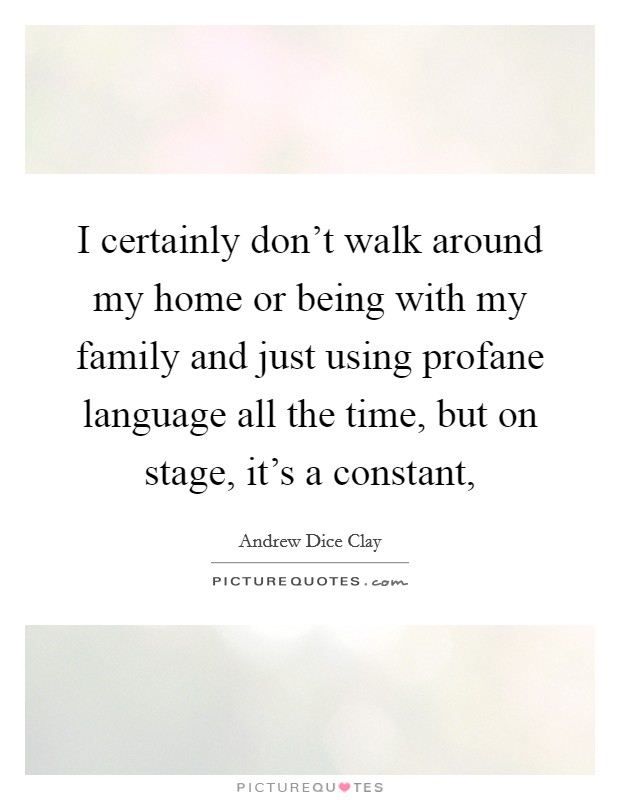 I certainly don't walk around my home or being with my family and just using profane language all the time, but on stage, it's a constant, Picture Quote #1