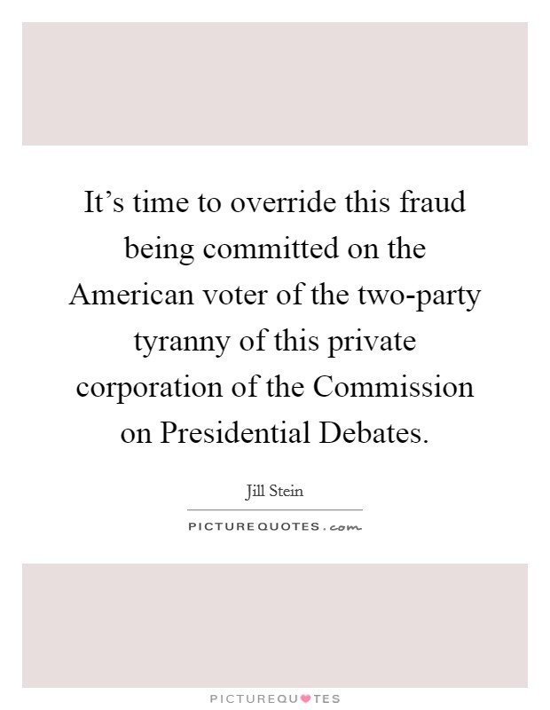 It's time to override this fraud being committed on the American voter of the two-party tyranny of this private corporation of the Commission on Presidential Debates. Picture Quote #1