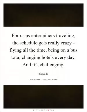 For us as entertainers traveling, the schedule gets really crazy - flying all the time, being on a bus tour, changing hotels every day. And it’s challenging Picture Quote #1