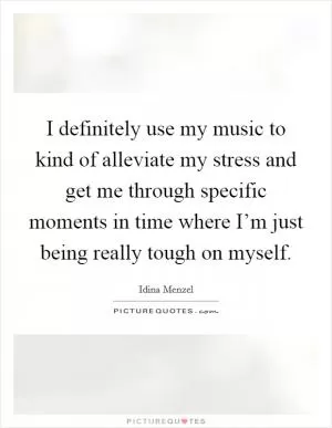 I definitely use my music to kind of alleviate my stress and get me through specific moments in time where I’m just being really tough on myself Picture Quote #1