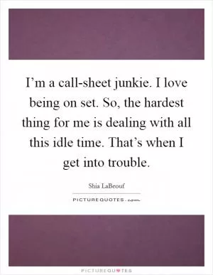 I’m a call-sheet junkie. I love being on set. So, the hardest thing for me is dealing with all this idle time. That’s when I get into trouble Picture Quote #1