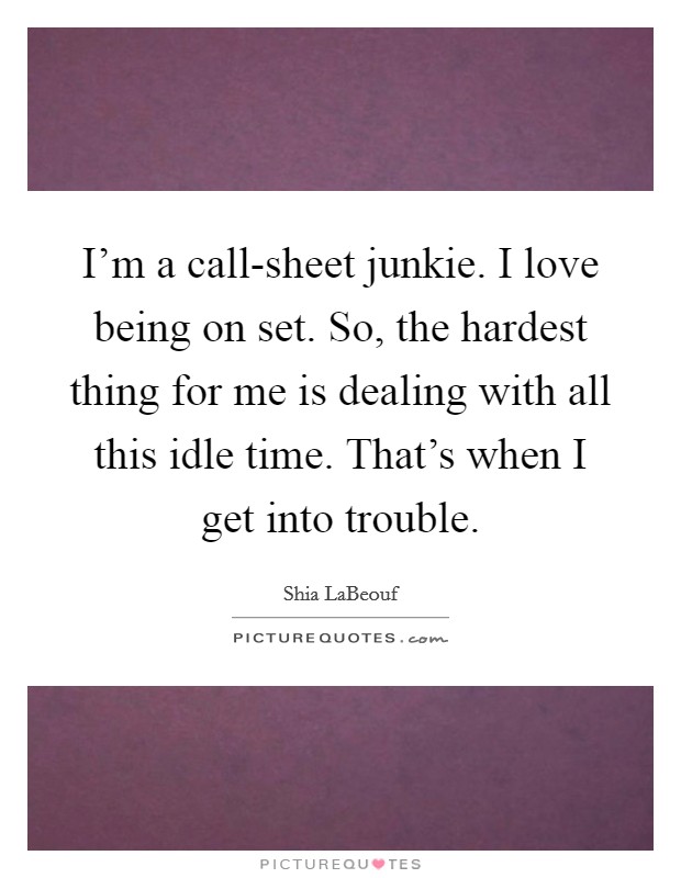 I'm a call-sheet junkie. I love being on set. So, the hardest thing for me is dealing with all this idle time. That's when I get into trouble. Picture Quote #1