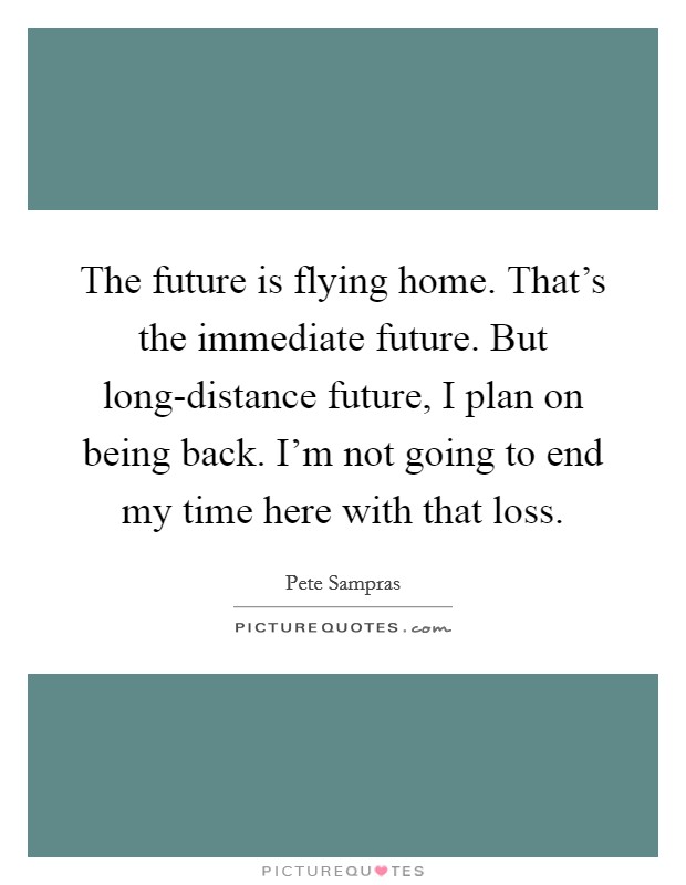 The future is flying home. That's the immediate future. But long-distance future, I plan on being back. I'm not going to end my time here with that loss. Picture Quote #1
