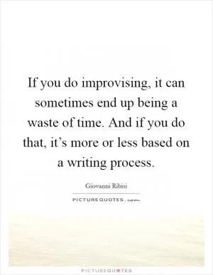 If you do improvising, it can sometimes end up being a waste of time. And if you do that, it’s more or less based on a writing process Picture Quote #1