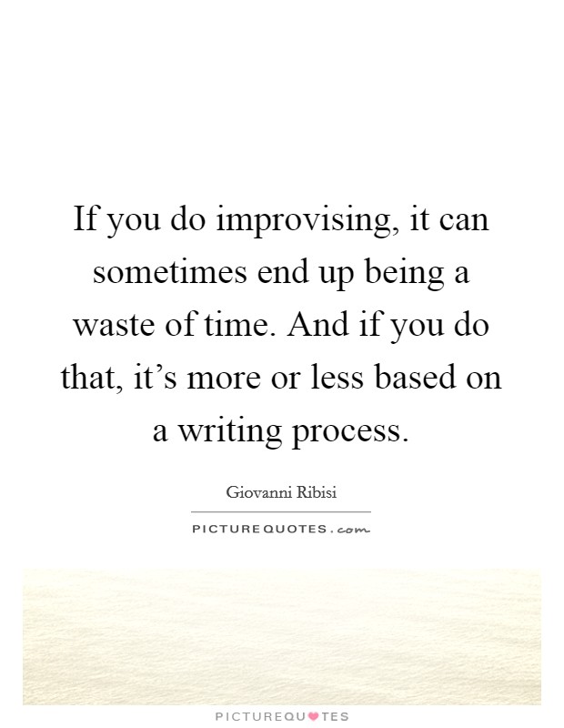 If you do improvising, it can sometimes end up being a waste of time. And if you do that, it's more or less based on a writing process. Picture Quote #1