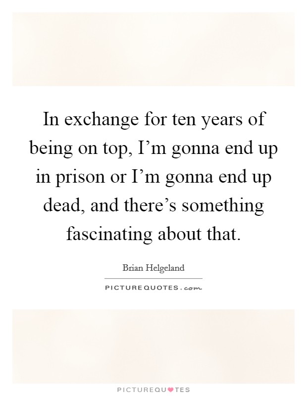 In exchange for ten years of being on top, I'm gonna end up in prison or I'm gonna end up dead, and there's something fascinating about that. Picture Quote #1