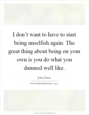 I don’t want to have to start being unselfish again. The great thing about being on your own is you do what you damned well like Picture Quote #1
