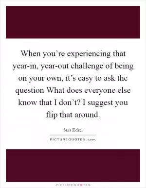 When you’re experiencing that year-in, year-out challenge of being on your own, it’s easy to ask the question What does everyone else know that I don’t? I suggest you flip that around Picture Quote #1