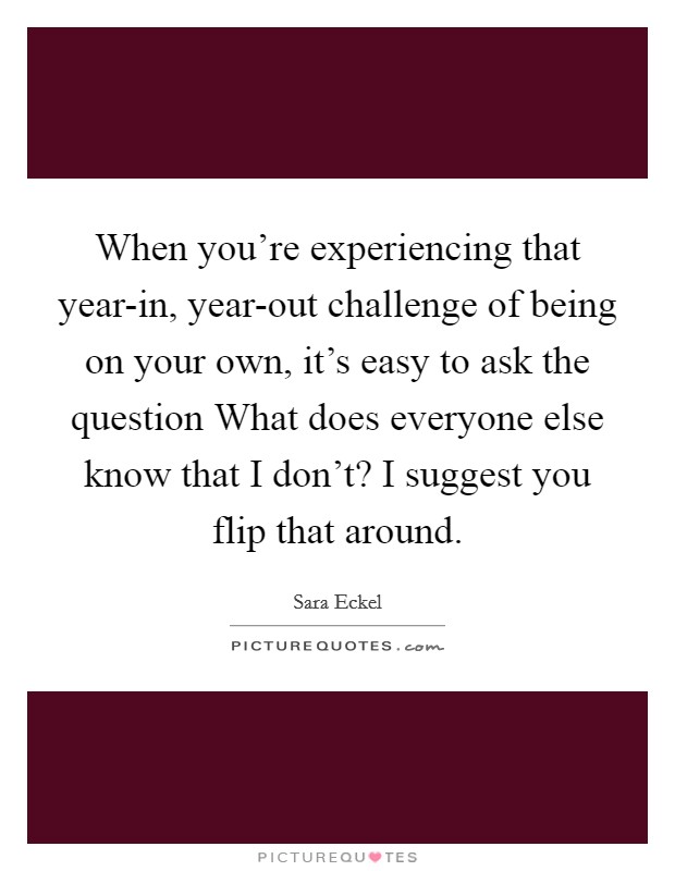 When you're experiencing that year-in, year-out challenge of being on your own, it's easy to ask the question What does everyone else know that I don't? I suggest you flip that around. Picture Quote #1