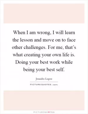 When I am wrong, I will learn the lesson and move on to face other challenges. For me, that’s what creating your own life is. Doing your best work while being your best self Picture Quote #1