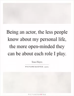 Being an actor, the less people know about my personal life, the more open-minded they can be about each role I play Picture Quote #1