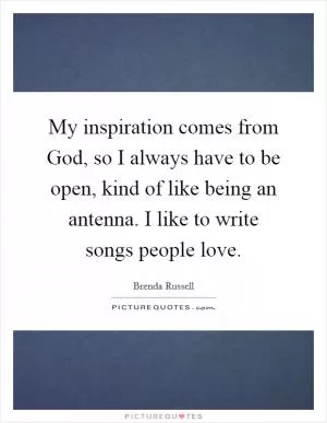 My inspiration comes from God, so I always have to be open, kind of like being an antenna. I like to write songs people love Picture Quote #1