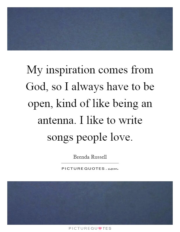 My inspiration comes from God, so I always have to be open, kind of like being an antenna. I like to write songs people love. Picture Quote #1