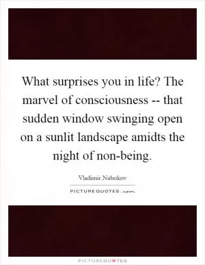 What surprises you in life? The marvel of consciousness -- that sudden window swinging open on a sunlit landscape amidts the night of non-being Picture Quote #1