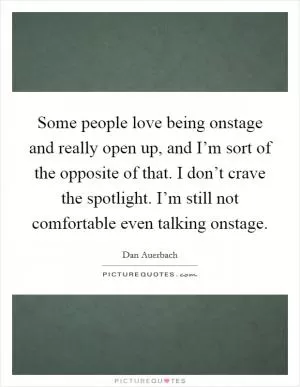 Some people love being onstage and really open up, and I’m sort of the opposite of that. I don’t crave the spotlight. I’m still not comfortable even talking onstage Picture Quote #1