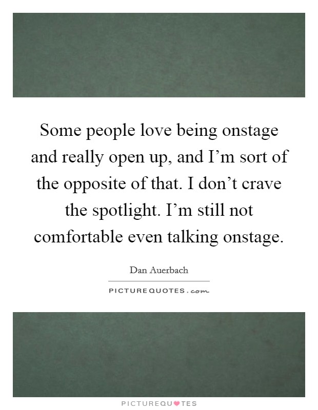 Some people love being onstage and really open up, and I'm sort of the opposite of that. I don't crave the spotlight. I'm still not comfortable even talking onstage. Picture Quote #1