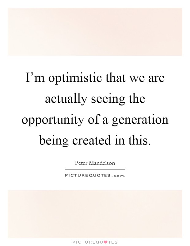 I'm optimistic that we are actually seeing the opportunity of a generation being created in this. Picture Quote #1