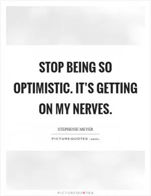 Stop being so optimistic. It’s getting on my nerves Picture Quote #1