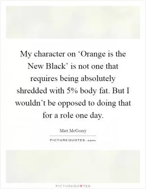My character on ‘Orange is the New Black’ is not one that requires being absolutely shredded with 5% body fat. But I wouldn’t be opposed to doing that for a role one day Picture Quote #1