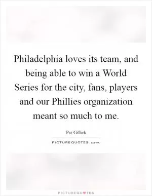 Philadelphia loves its team, and being able to win a World Series for the city, fans, players and our Phillies organization meant so much to me Picture Quote #1