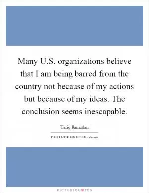 Many U.S. organizations believe that I am being barred from the country not because of my actions but because of my ideas. The conclusion seems inescapable Picture Quote #1