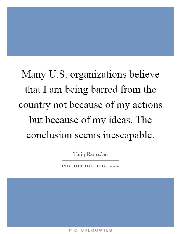 Many U.S. organizations believe that I am being barred from the country not because of my actions but because of my ideas. The conclusion seems inescapable. Picture Quote #1